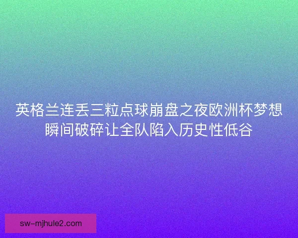 英格兰连丢三粒点球崩盘之夜欧洲杯梦想瞬间破碎让全队陷入历史性低谷
