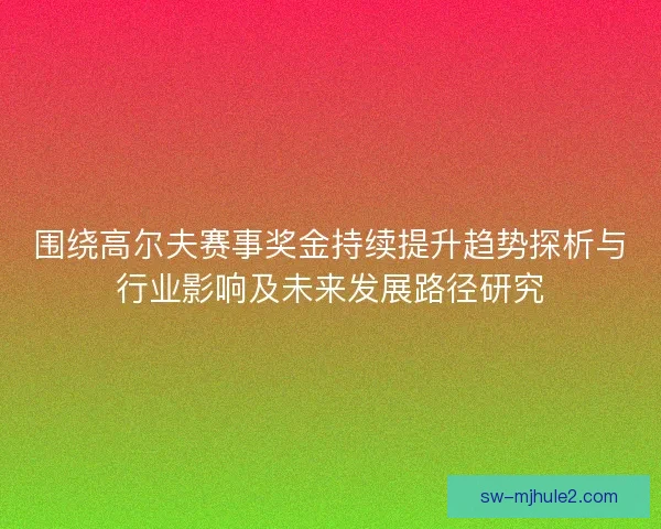 围绕高尔夫赛事奖金持续提升趋势探析与行业影响及未来发展路径研究