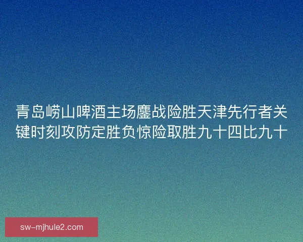 青岛崂山啤酒主场鏖战险胜天津先行者关键时刻攻防定胜负惊险取胜九十四比九十