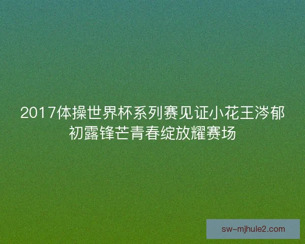 2017体操世界杯系列赛见证小花王涔郁初露锋芒青春绽放耀赛场